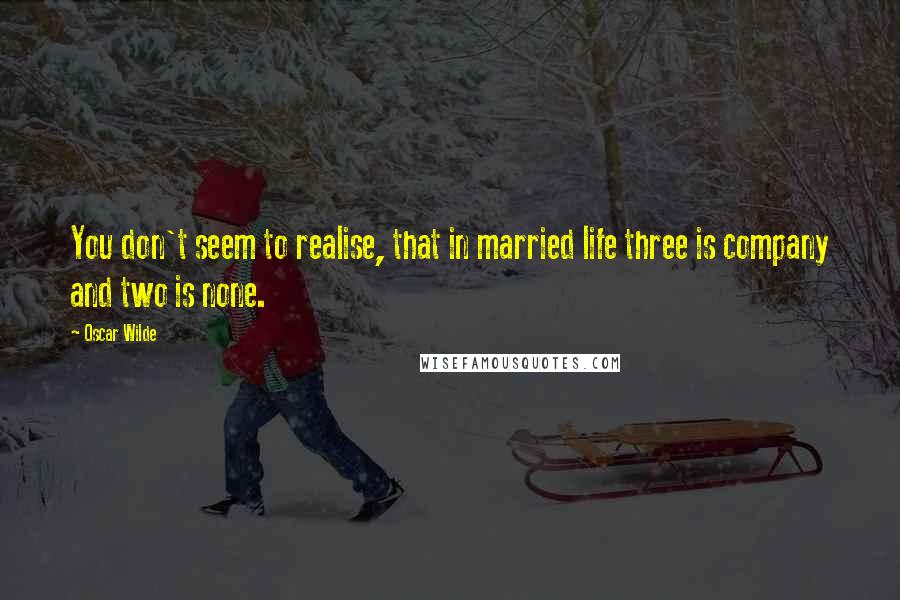 Oscar Wilde Quotes: You don't seem to realise, that in married life three is company and two is none.