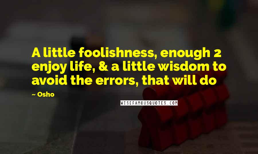 Osho Quotes: A little foolishness, enough 2 enjoy life, & a little wisdom to avoid the errors, that will do