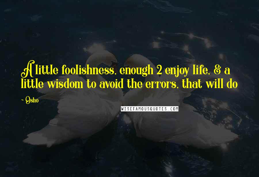 Osho Quotes: A little foolishness, enough 2 enjoy life, & a little wisdom to avoid the errors, that will do