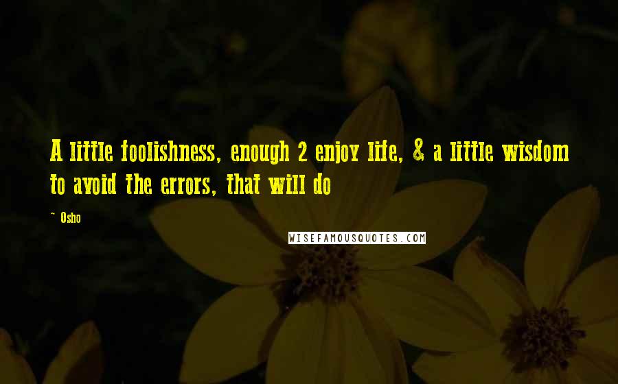 Osho Quotes: A little foolishness, enough 2 enjoy life, & a little wisdom to avoid the errors, that will do