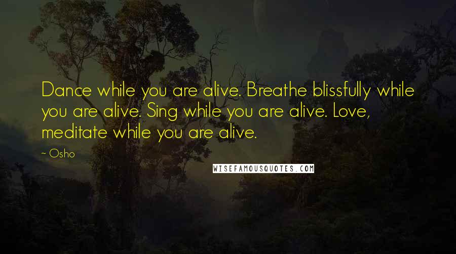 Osho Quotes: Dance while you are alive. Breathe blissfully while you are alive. Sing while you are alive. Love, meditate while you are alive.