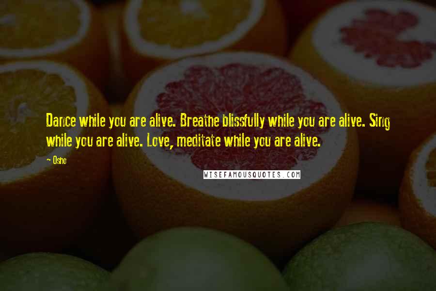 Osho Quotes: Dance while you are alive. Breathe blissfully while you are alive. Sing while you are alive. Love, meditate while you are alive.