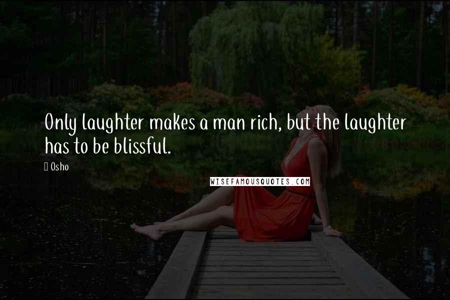 Osho Quotes: Only laughter makes a man rich, but the laughter has to be blissful.