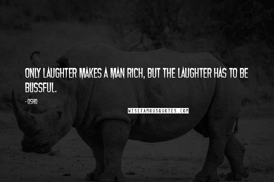 Osho Quotes: Only laughter makes a man rich, but the laughter has to be blissful.