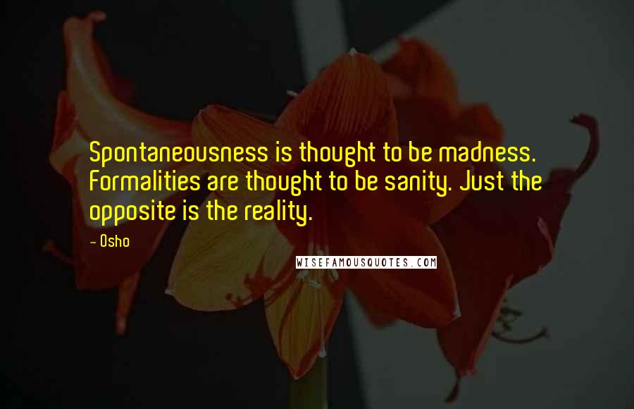 Osho Quotes: Spontaneousness is thought to be madness. Formalities are thought to be sanity. Just the opposite is the reality.