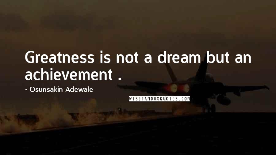 Osunsakin Adewale Quotes: Greatness is not a dream but an achievement .