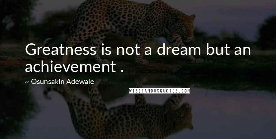 Osunsakin Adewale Quotes: Greatness is not a dream but an achievement .