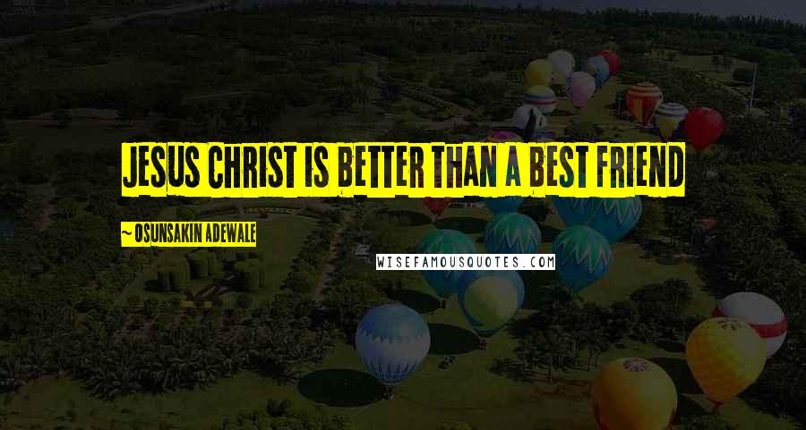 Osunsakin Adewale Quotes: Jesus Christ is better than a best friend