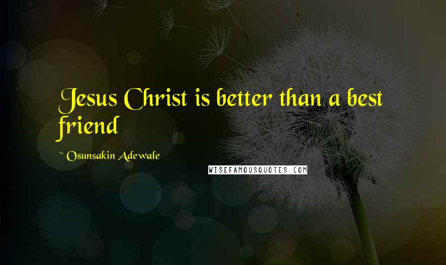 Osunsakin Adewale Quotes: Jesus Christ is better than a best friend