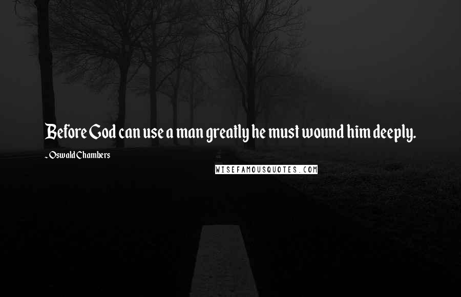 Oswald Chambers Quotes: Before God can use a man greatly he must wound him deeply.