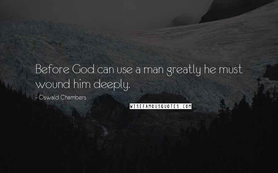 Oswald Chambers Quotes: Before God can use a man greatly he must wound him deeply.