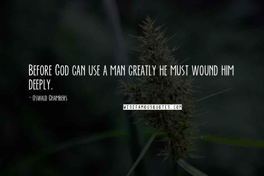 Oswald Chambers Quotes: Before God can use a man greatly he must wound him deeply.