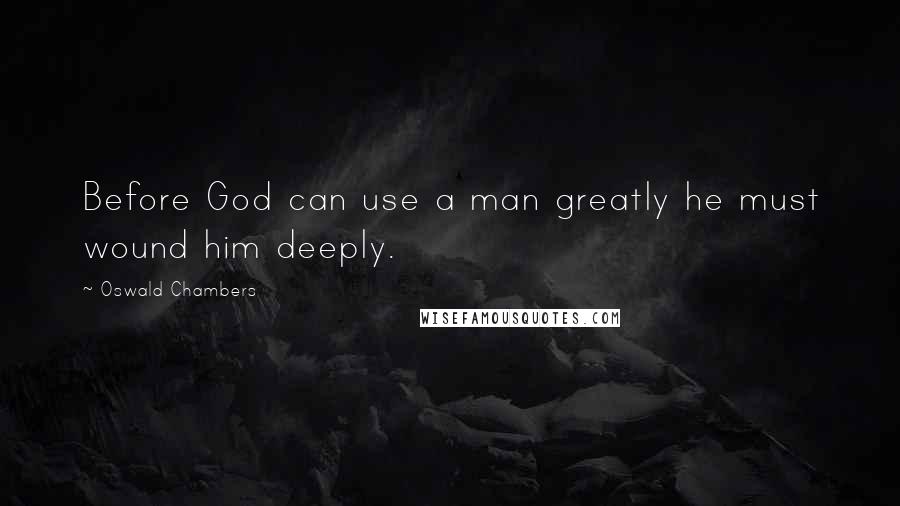 Oswald Chambers Quotes: Before God can use a man greatly he must wound him deeply.