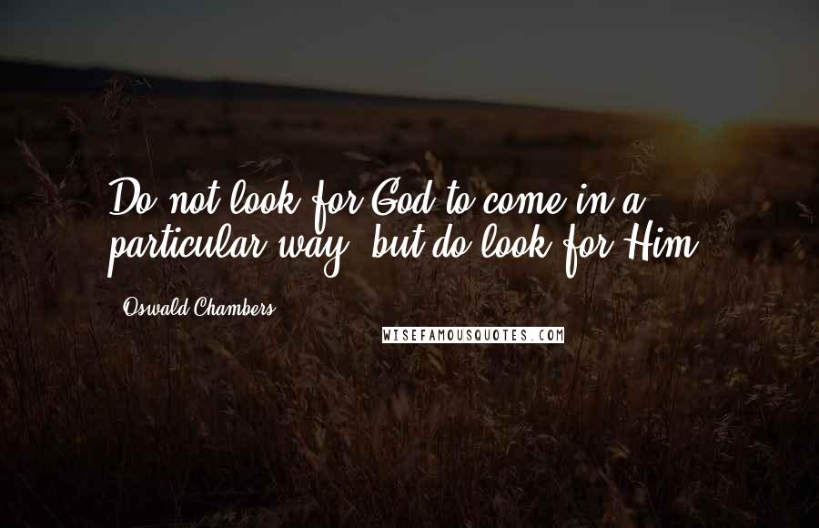 Oswald Chambers Quotes: Do not look for God to come in a particular way, but do look for Him.