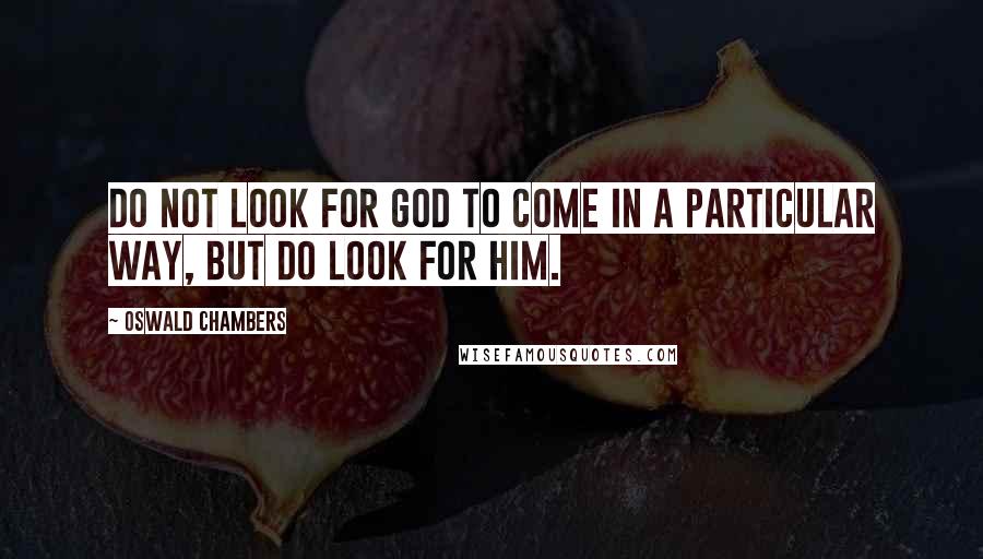 Oswald Chambers Quotes: Do not look for God to come in a particular way, but do look for Him.