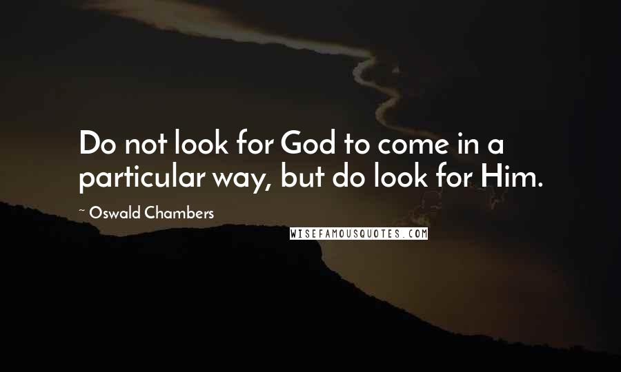 Oswald Chambers Quotes: Do not look for God to come in a particular way, but do look for Him.