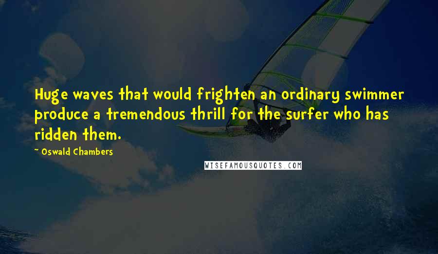 Oswald Chambers Quotes: Huge waves that would frighten an ordinary swimmer produce a tremendous thrill for the surfer who has ridden them.