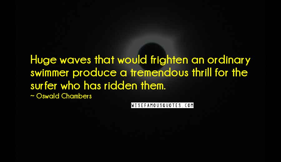 Oswald Chambers Quotes: Huge waves that would frighten an ordinary swimmer produce a tremendous thrill for the surfer who has ridden them.