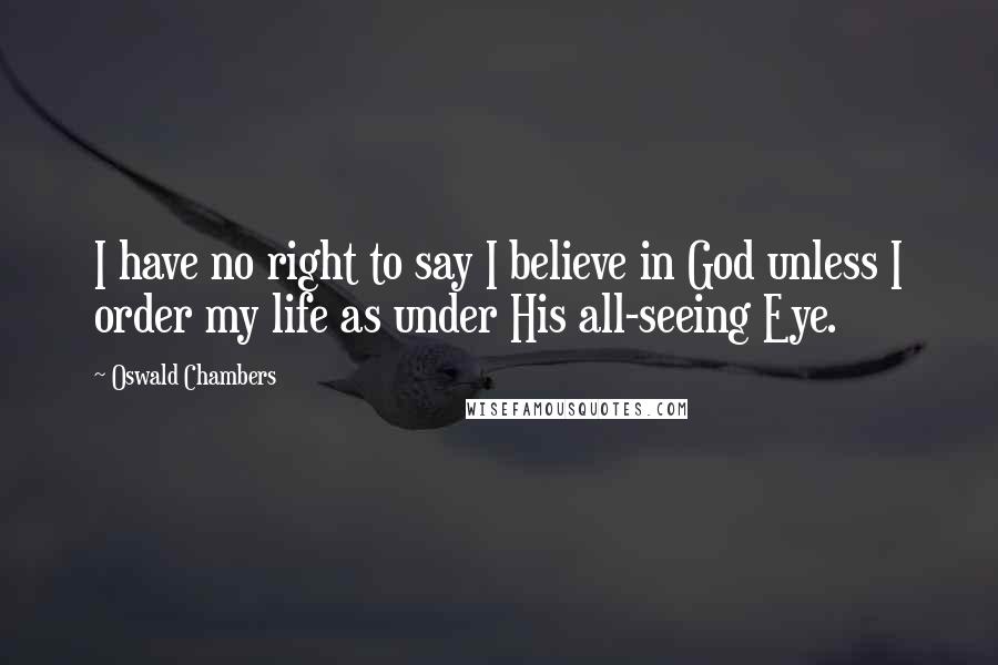 Oswald Chambers Quotes: I have no right to say I believe in God unless I order my life as under His all-seeing Eye.