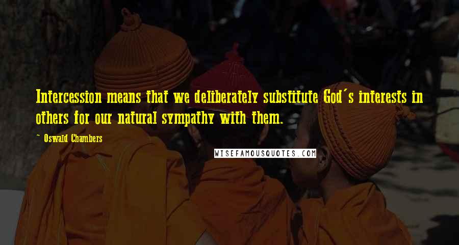 Oswald Chambers Quotes: Intercession means that we deliberately substitute God's interests in others for our natural sympathy with them.