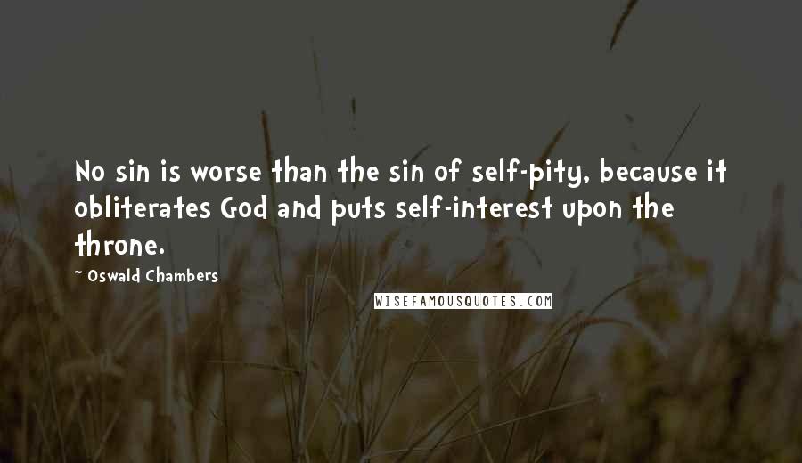 Oswald Chambers Quotes: No sin is worse than the sin of self-pity, because it obliterates God and puts self-interest upon the throne.