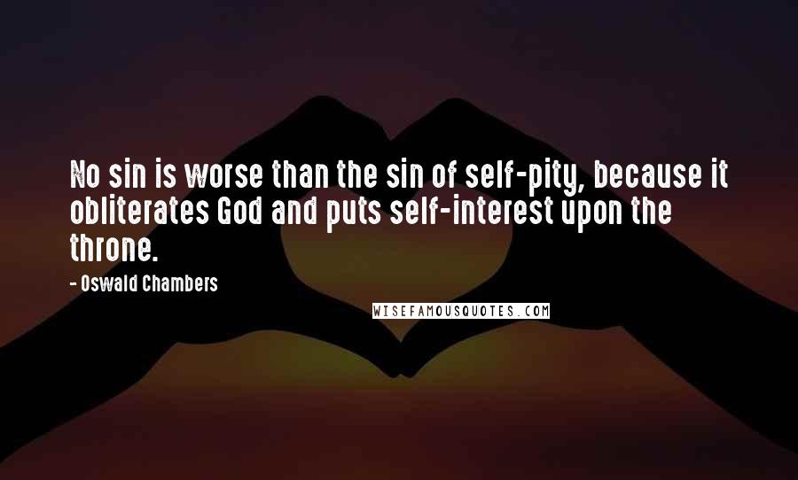 Oswald Chambers Quotes: No sin is worse than the sin of self-pity, because it obliterates God and puts self-interest upon the throne.