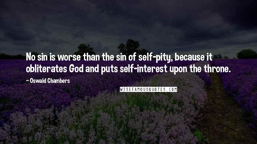 Oswald Chambers Quotes: No sin is worse than the sin of self-pity, because it obliterates God and puts self-interest upon the throne.