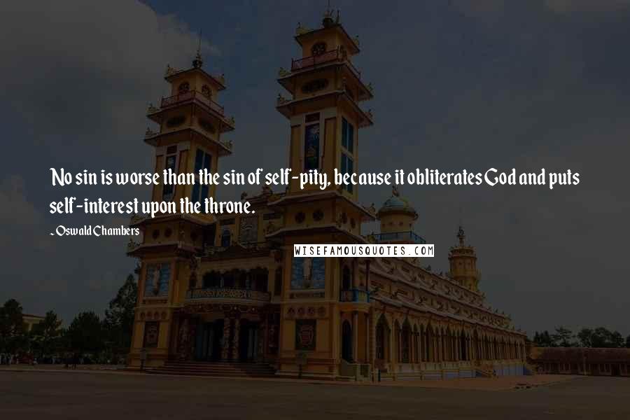 Oswald Chambers Quotes: No sin is worse than the sin of self-pity, because it obliterates God and puts self-interest upon the throne.