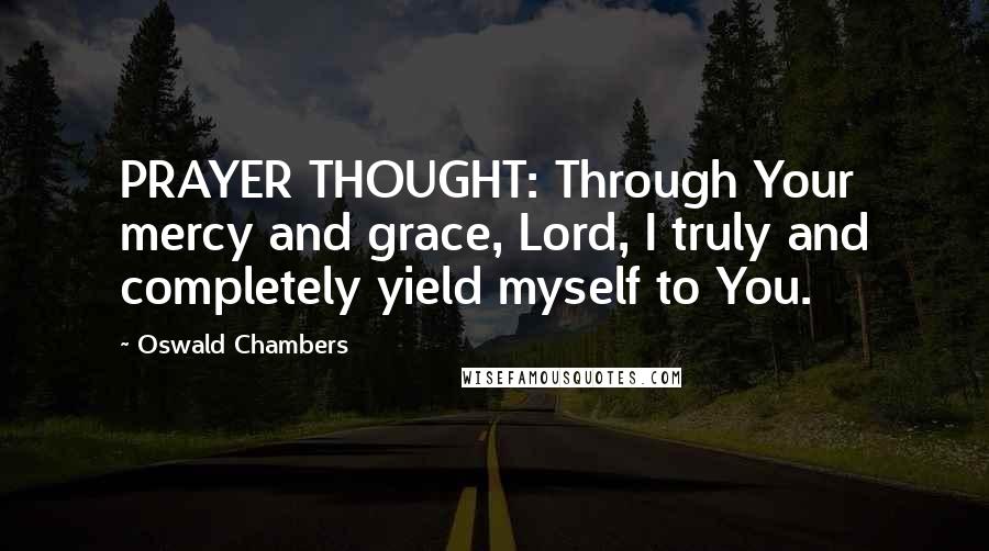 Oswald Chambers Quotes: PRAYER THOUGHT: Through Your mercy and grace, Lord, I truly and completely yield myself to You.