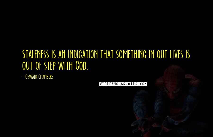 Oswald Chambers Quotes: Staleness is an indication that something in out lives is out of step with God.