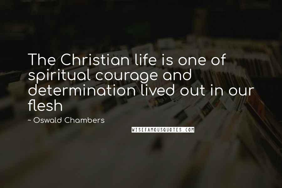 Oswald Chambers Quotes: The Christian life is one of spiritual courage and determination lived out in our flesh