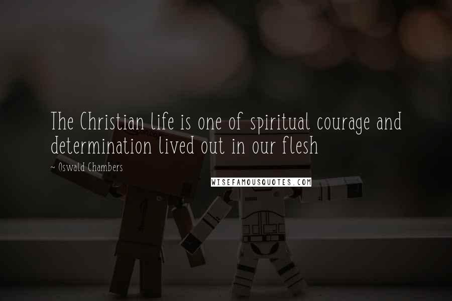 Oswald Chambers Quotes: The Christian life is one of spiritual courage and determination lived out in our flesh