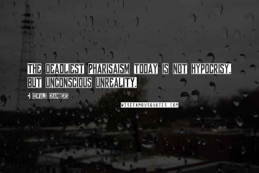 Oswald Chambers Quotes: The deadliest Pharisaism today is not hypocrisy, but unconscious unreality.