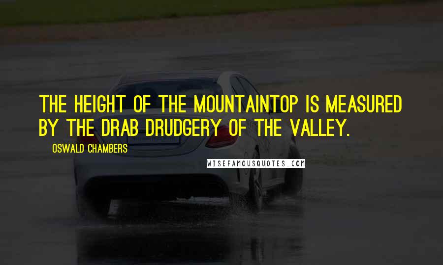 Oswald Chambers Quotes: The height of the mountaintop is measured by the drab drudgery of the valley.