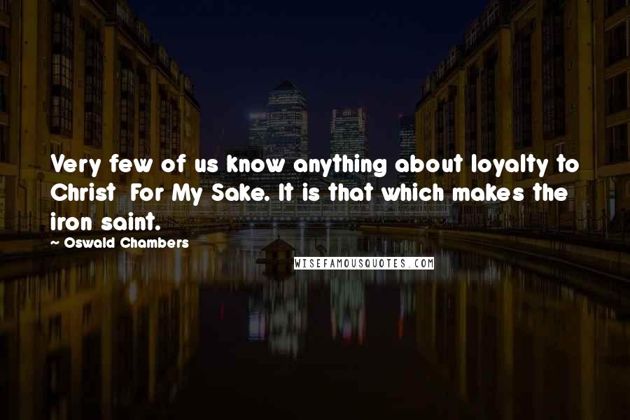 Oswald Chambers Quotes: Very few of us know anything about loyalty to Christ  For My Sake. It is that which makes the iron saint.