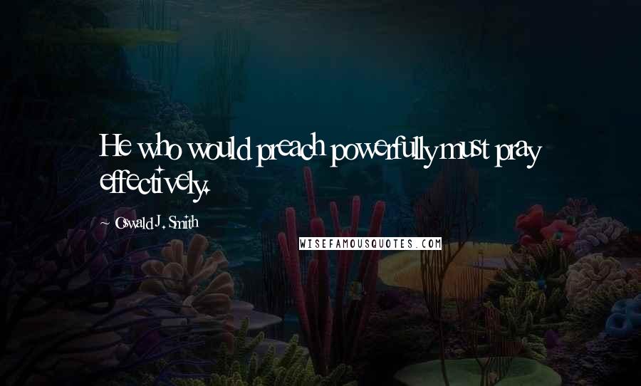 Oswald J. Smith Quotes: He who would preach powerfully must pray effectively.