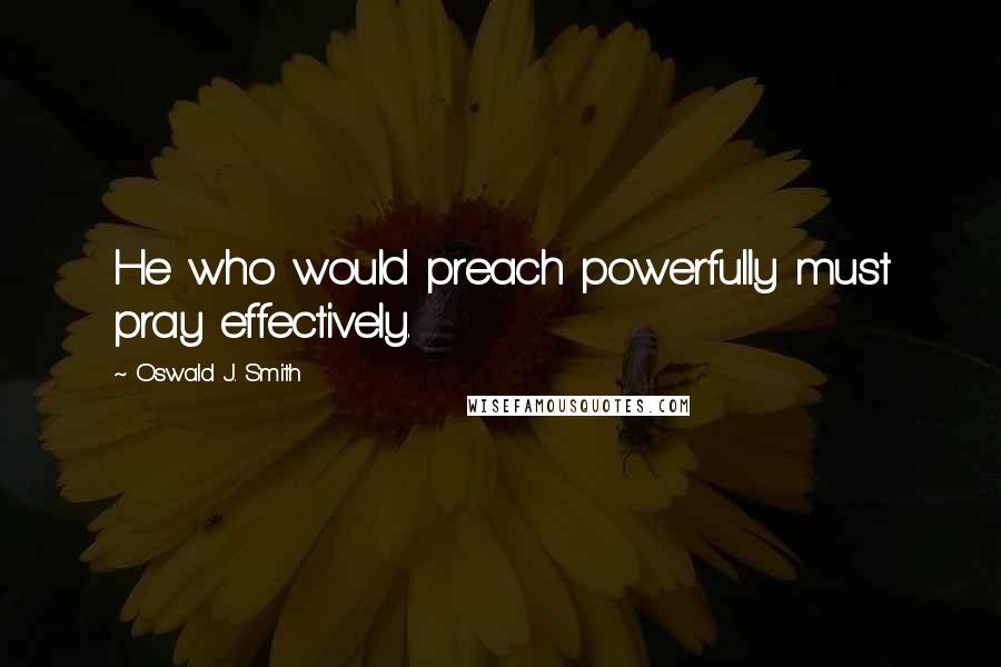 Oswald J. Smith Quotes: He who would preach powerfully must pray effectively.