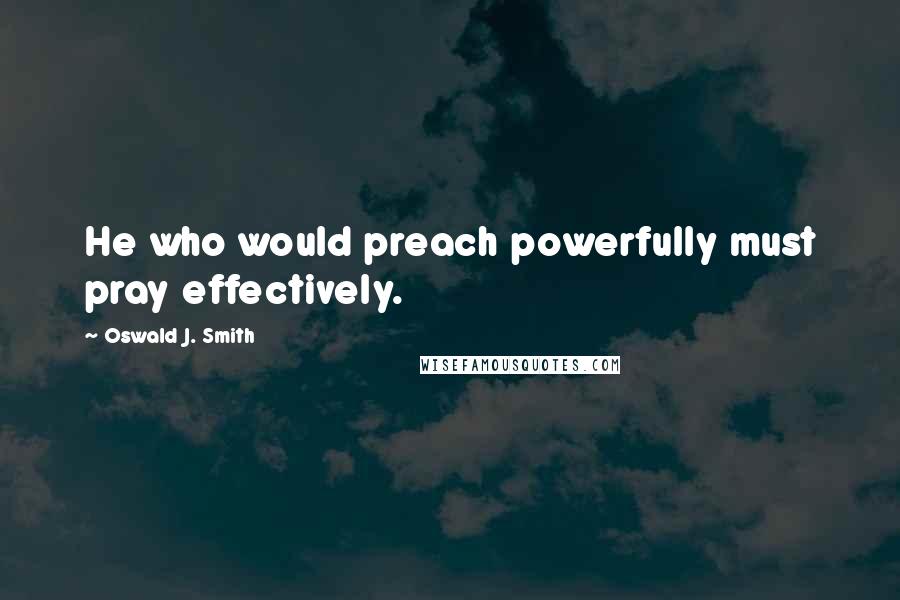 Oswald J. Smith Quotes: He who would preach powerfully must pray effectively.