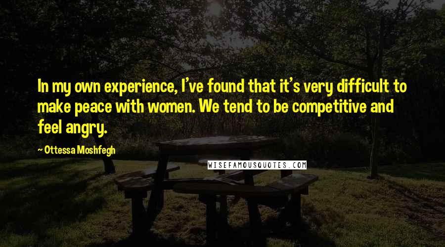 Ottessa Moshfegh Quotes: In my own experience, I've found that it's very difficult to make peace with women. We tend to be competitive and feel angry.