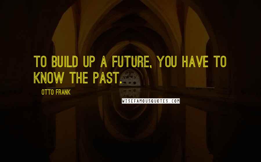 Otto Frank Quotes: To build up a future, you have to know the past.