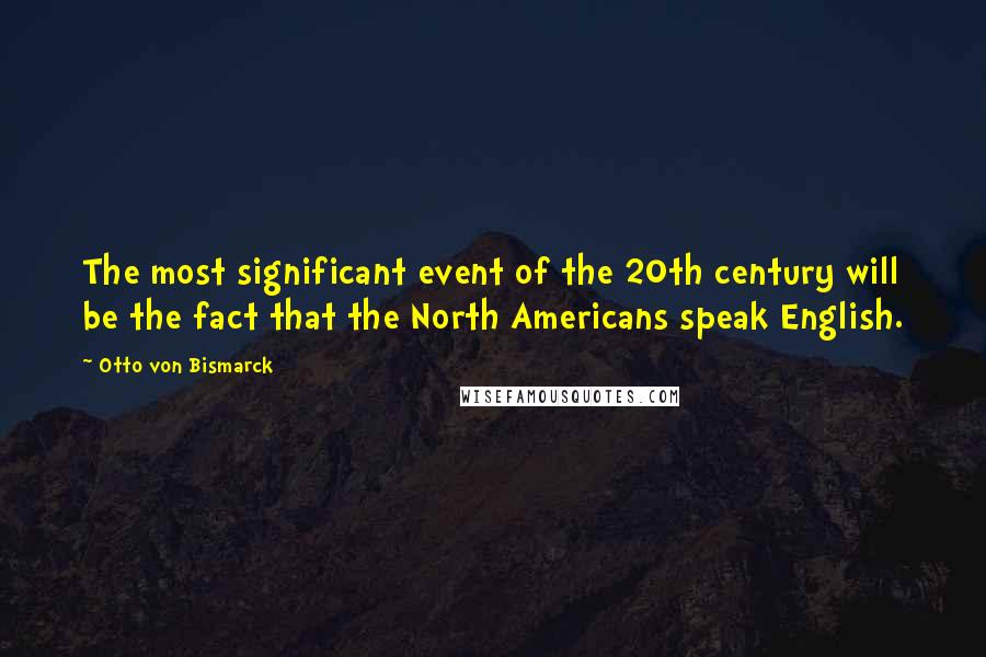 Otto Von Bismarck Quotes: The most significant event of the 20th century will be the fact that the North Americans speak English.