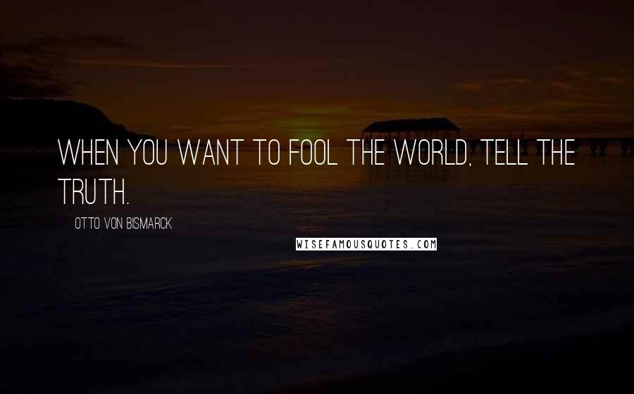 Otto Von Bismarck Quotes: When you want to fool the world, tell the truth.