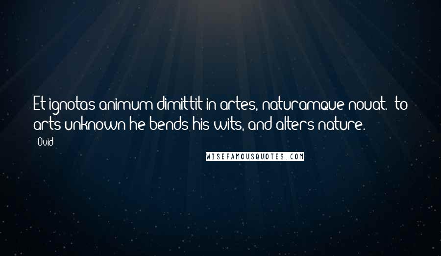 Ovid Quotes: Et ignotas animum dimittit in artes, naturamque nouat. (to arts unknown he bends his wits, and alters nature.)