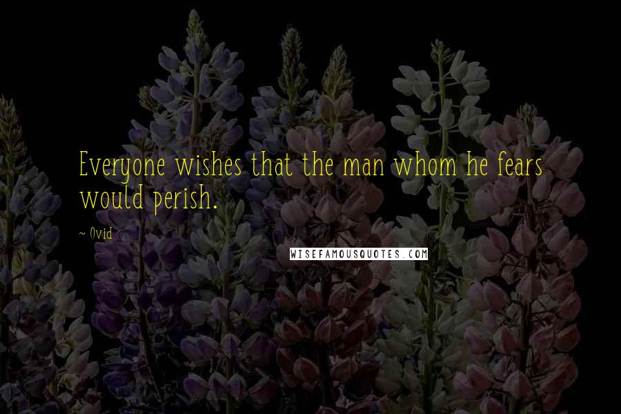 Ovid Quotes: Everyone wishes that the man whom he fears would perish.