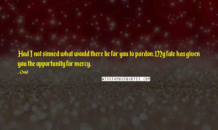 Ovid Quotes: Had I not sinned what would there be for you to pardon. My fate has given you the opportunity for mercy.