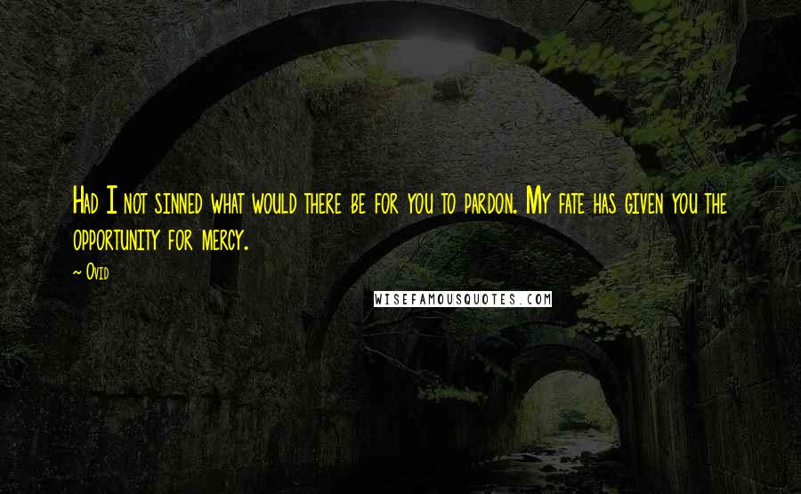 Ovid Quotes: Had I not sinned what would there be for you to pardon. My fate has given you the opportunity for mercy.