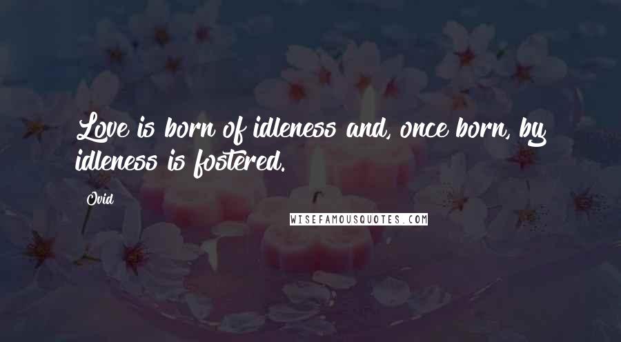 Ovid Quotes: Love is born of idleness and, once born, by idleness is fostered.