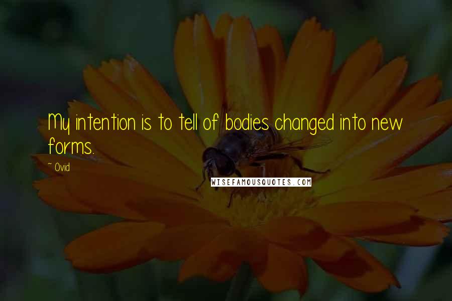 Ovid Quotes: My intention is to tell of bodies changed into new forms.