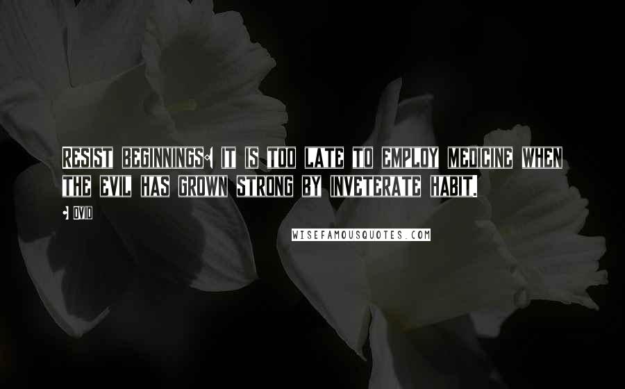 Ovid Quotes: Resist beginnings: it is too late to employ medicine when the evil has grown strong by inveterate habit.