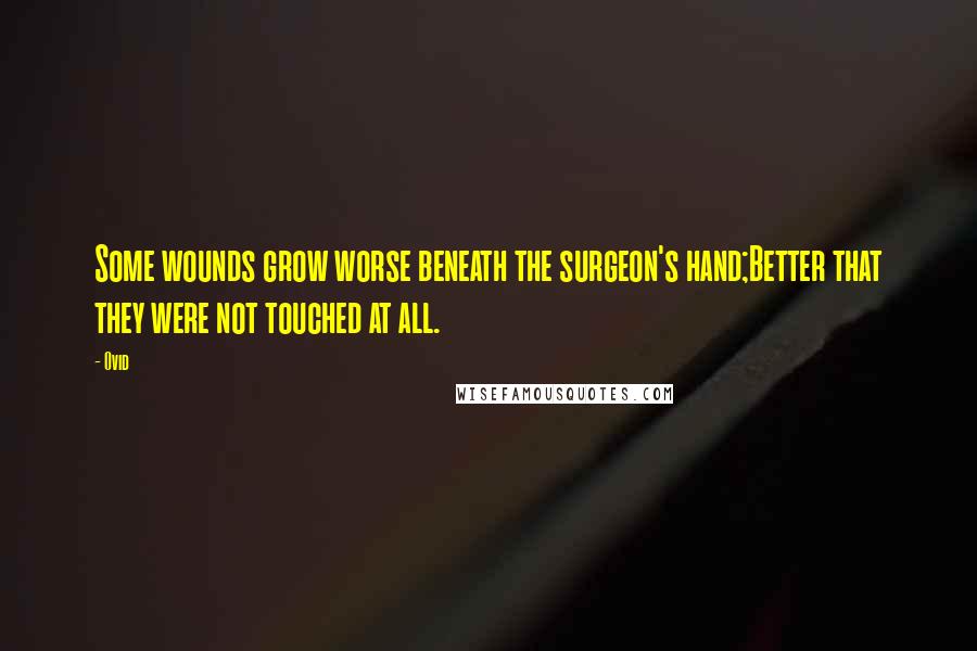 Ovid Quotes: Some wounds grow worse beneath the surgeon's hand;Better that they were not touched at all.